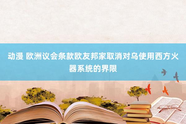 动漫 欧洲议会条款欧友邦家取消对乌使用西方火器系统的界限