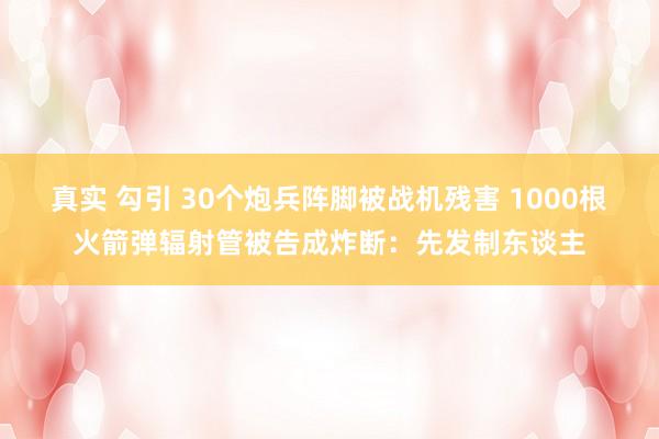 真实 勾引 30个炮兵阵脚被战机残害 1000根火箭弹辐射管被告成炸断：先发制东谈主