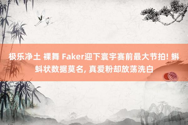 极乐净土 裸舞 Faker迎下寰宇赛前最大节拍! 蝌蚪状数据莫名， 真爱粉却放荡洗白