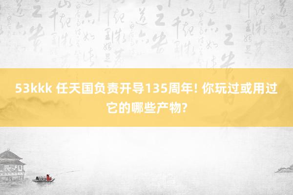 53kkk 任天国负责开导135周年! 你玩过或用过它的哪些产物?