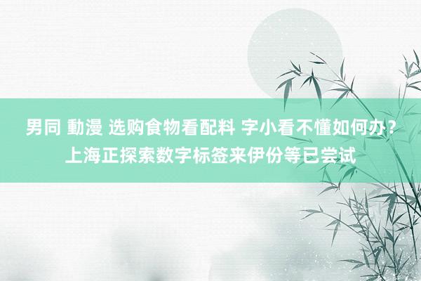 男同 動漫 选购食物看配料 字小看不懂如何办？上海正探索数字标签来伊份等已尝试