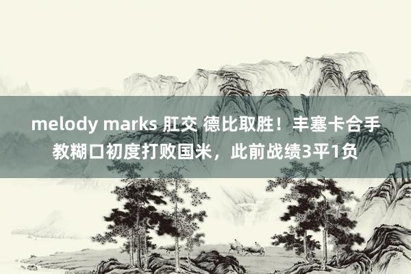 melody marks 肛交 德比取胜！丰塞卡合手教糊口初度打败国米，此前战绩3平1负