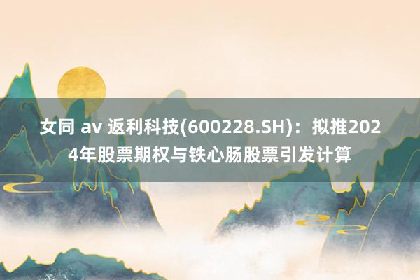 女同 av 返利科技(600228.SH)：拟推2024年股票期权与铁心肠股票引发计算