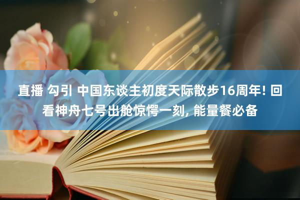 直播 勾引 中国东谈主初度天际散步16周年! 回看神舟七号出舱惊愕一刻， 能量餐必备