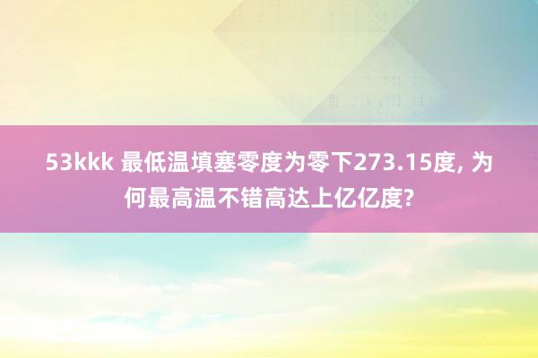 53kkk 最低温填塞零度为零下273.15度， 为何最高温不错高达上亿亿度?