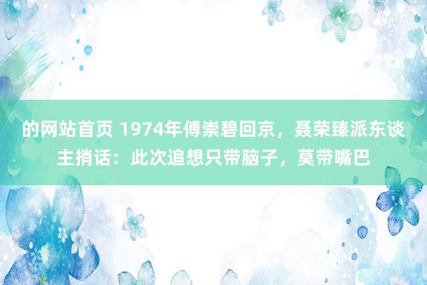 的网站首页 1974年傅崇碧回京，聂荣臻派东谈主捎话：此次追想只带脑子，莫带嘴巴