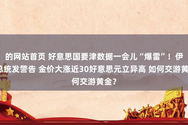 的网站首页 好意思国要津数据一会儿“爆雷”！伊朗总统发警告 金价大涨近30好意思元立异高 如何交游黄金？