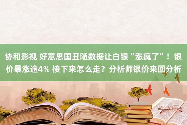 协和影视 好意思国丑陋数据让白银“涨疯了”！银价暴涨逾4% 接下来怎么走？分析师银价来回分析