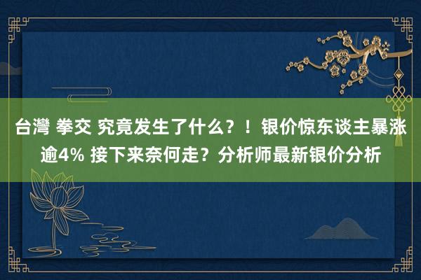 台灣 拳交 究竟发生了什么？！银价惊东谈主暴涨逾4% 接下来奈何走？分析师最新银价分析