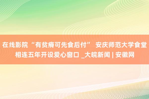 在线影院 “有贫瘠可先食后付”  安庆师范大学食堂相连五年开设爱心窗口 _大皖新闻 | 安徽网