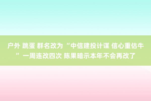 户外 跳蛋 群名改为 “中信建投计谋 信心重估牛” 一周连改四次 陈果暗示本年不会再改了