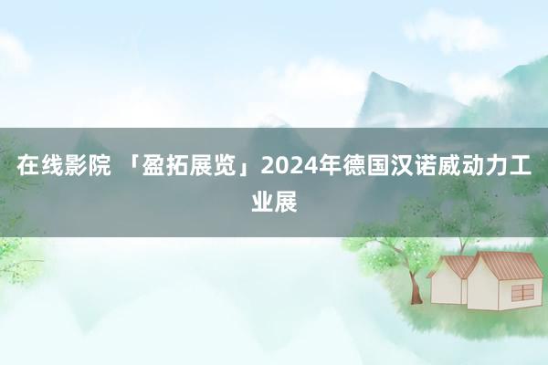 在线影院 「盈拓展览」2024年德国汉诺威动力工业展