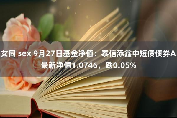 女同 sex 9月27日基金净值：泰信添鑫中短债债券A最新净值1.0746，跌0.05%