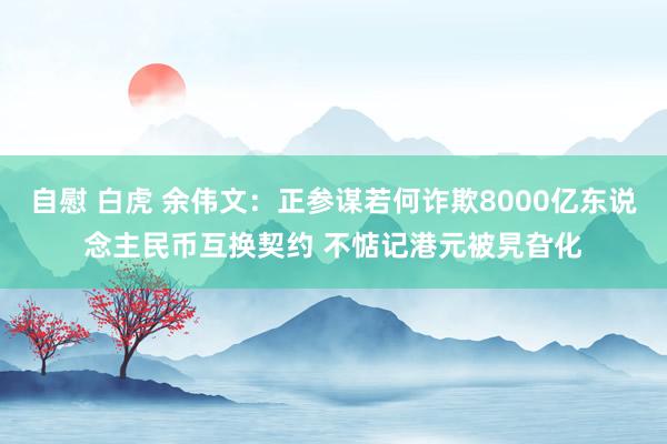 自慰 白虎 余伟文：正参谋若何诈欺8000亿东说念主民币互换契约 不惦记港元被旯旮化