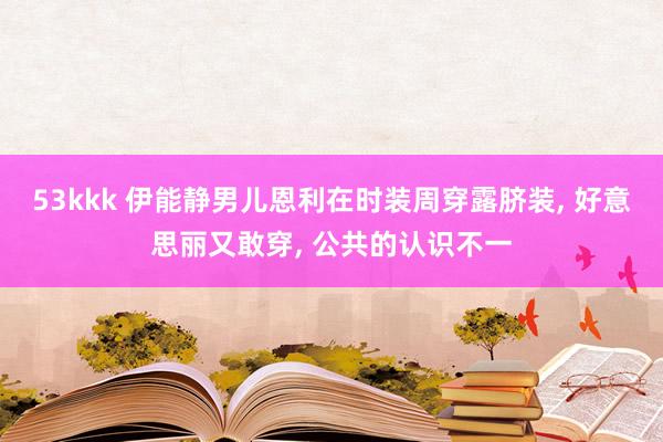 53kkk 伊能静男儿恩利在时装周穿露脐装， 好意思丽又敢穿， 公共的认识不一