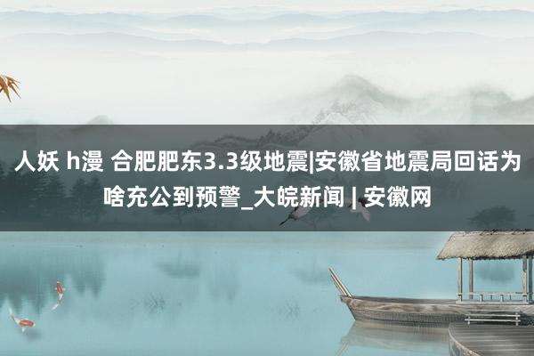 人妖 h漫 合肥肥东3.3级地震|安徽省地震局回话为啥充公到预警_大皖新闻 | 安徽网