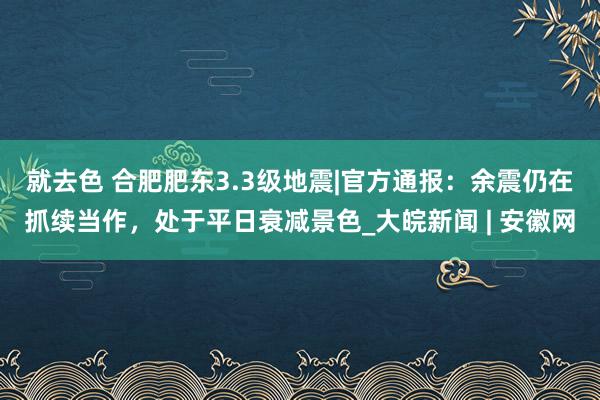 就去色 合肥肥东3.3级地震|官方通报：余震仍在抓续当作，处于平日衰减景色_大皖新闻 | 安徽网