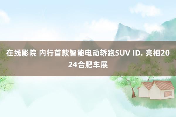 在线影院 内行首款智能电动轿跑SUV ID. 亮相2024合肥车展