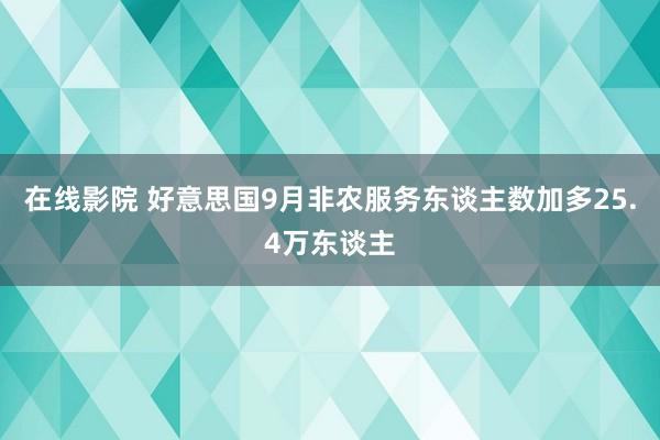 在线影院 好意思国9月非农服务东谈主数加多25.4万东谈主