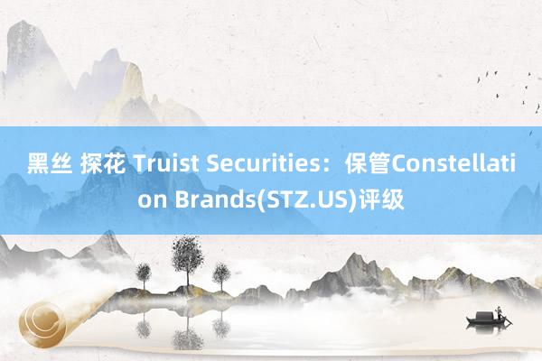 黑丝 探花 Truist Securities：保管Constellation Brands(STZ.US)评级