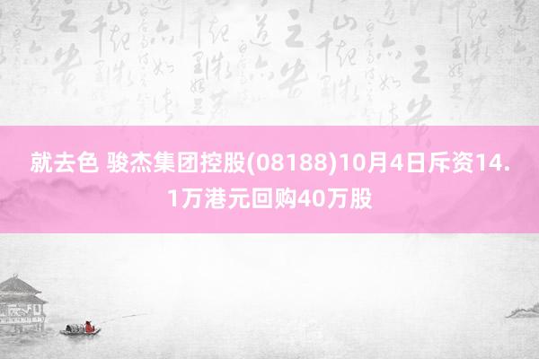 就去色 骏杰集团控股(08188)10月4日斥资14.1万港元回购40万股