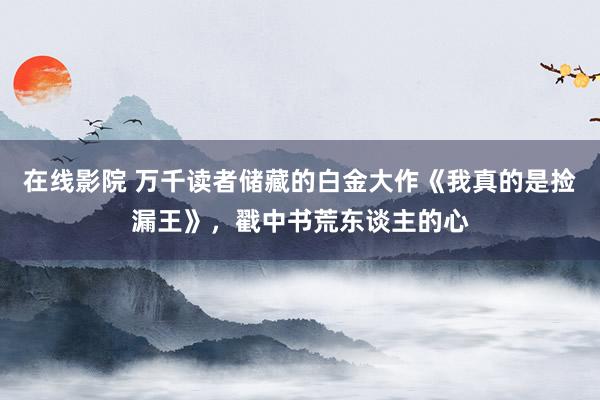 在线影院 万千读者储藏的白金大作《我真的是捡漏王》，戳中书荒东谈主的心