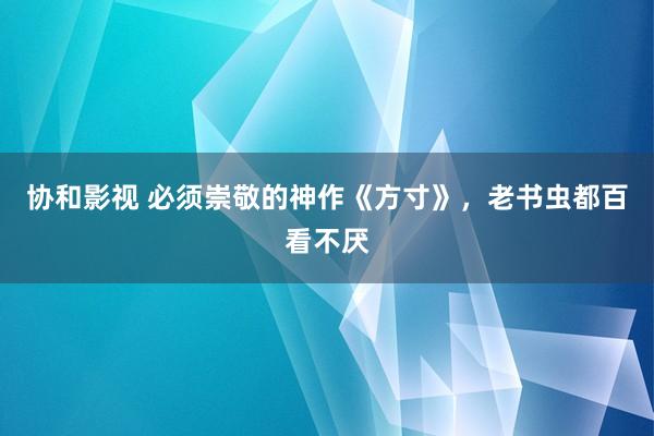 协和影视 必须崇敬的神作《方寸》，老书虫都百看不厌