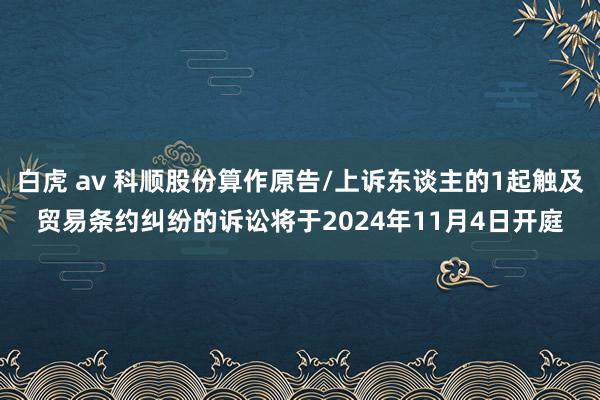 白虎 av 科顺股份算作原告/上诉东谈主的1起触及贸易条约纠纷的诉讼将于2024年11月4日开庭