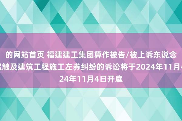 的网站首页 福建建工集团算作被告/被上诉东说念主的1起触及建筑工程施工左券纠纷的诉讼将于2024年11月4日开庭