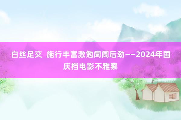 白丝足交  施行丰富激勉阛阓后劲——2024年国庆档电影不雅察