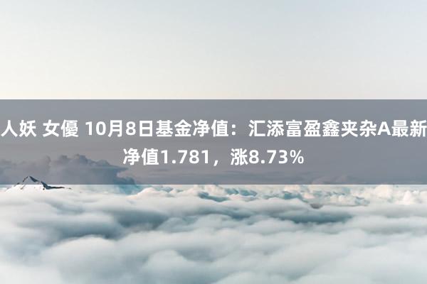 人妖 女優 10月8日基金净值：汇添富盈鑫夹杂A最新净值1.781，涨8.73%