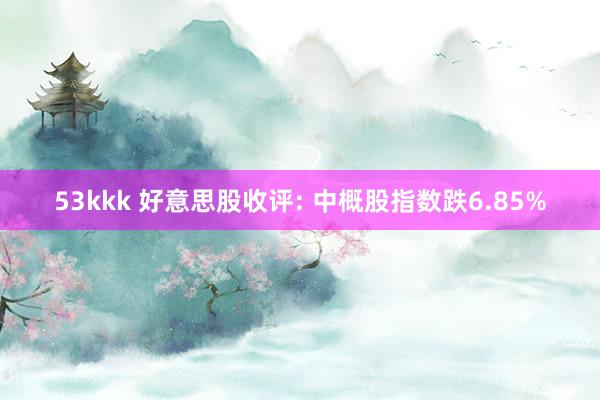 53kkk 好意思股收评: 中概股指数跌6.85%