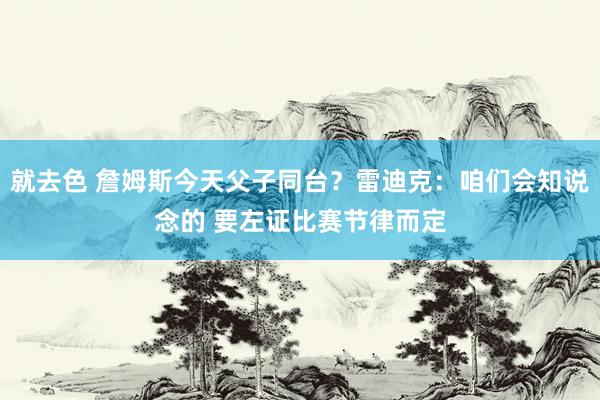 就去色 詹姆斯今天父子同台？雷迪克：咱们会知说念的 要左证比赛节律而定