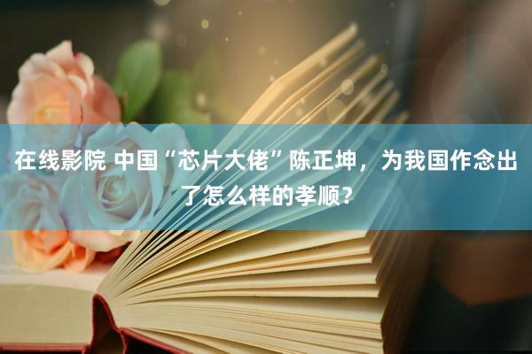 在线影院 中国“芯片大佬”陈正坤，为我国作念出了怎么样的孝顺？