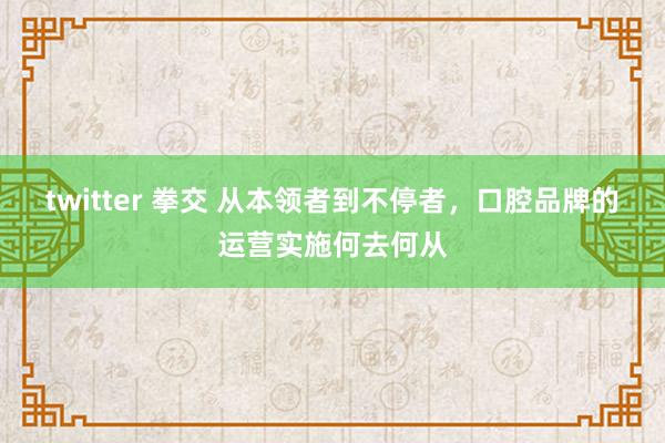 twitter 拳交 从本领者到不停者，口腔品牌的运营实施何去何从