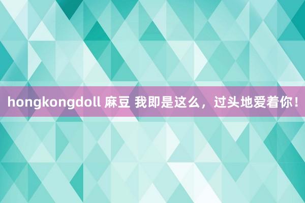 hongkongdoll 麻豆 我即是这么，过头地爱着你！