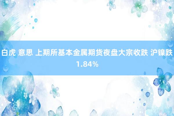 白虎 意思 上期所基本金属期货夜盘大宗收跌 沪镍跌1.84%