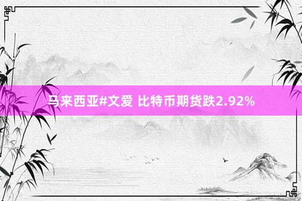 马来西亚#文爱 比特币期货跌2.92%