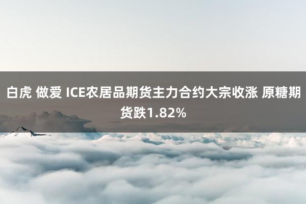 白虎 做爱 ICE农居品期货主力合约大宗收涨 原糖期货跌1.82%