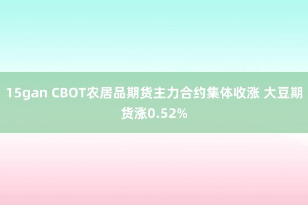 15gan CBOT农居品期货主力合约集体收涨 大豆期货涨0.52%