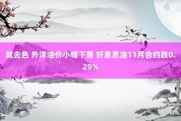 就去色 外洋油价小幅下落 好意思油11月合约跌0.29%