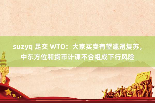 suzyq 足交 WTO：大家买卖有望邋遢复苏，中东方位和货币计谋不合组成下行风险