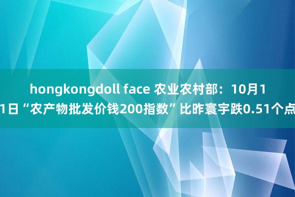 hongkongdoll face 农业农村部：10月11日“农产物批发价钱200指数”比昨寰宇跌0.51个点