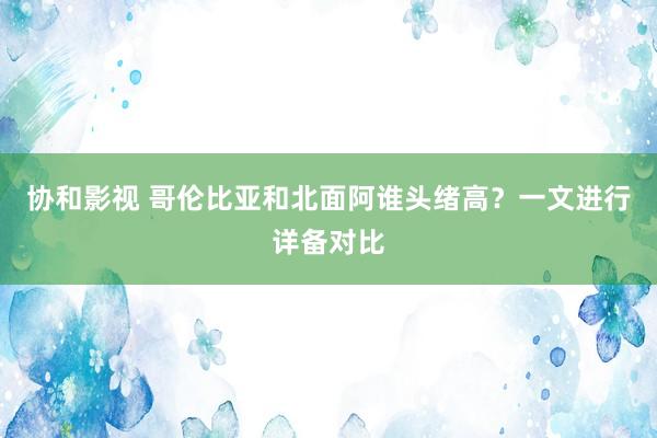 协和影视 哥伦比亚和北面阿谁头绪高？一文进行详备对比