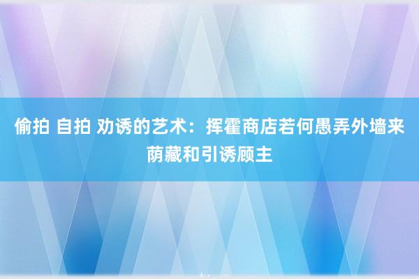 偷拍 自拍 劝诱的艺术：挥霍商店若何愚弄外墙来荫藏和引诱顾主