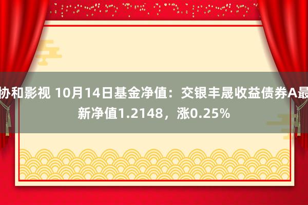 协和影视 10月14日基金净值：交银丰晟收益债券A最新净值1.2148，涨0.25%