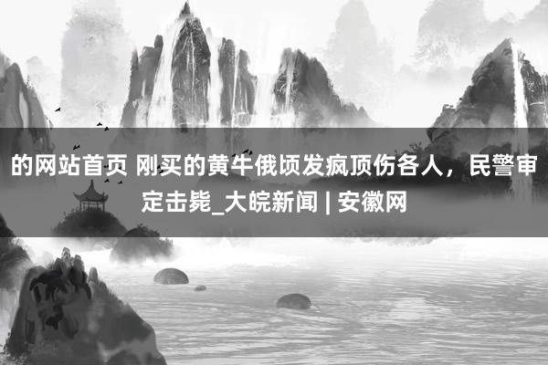 的网站首页 ﻿刚买的黄牛俄顷发疯顶伤各人，民警审定击毙_大皖新闻 | 安徽网