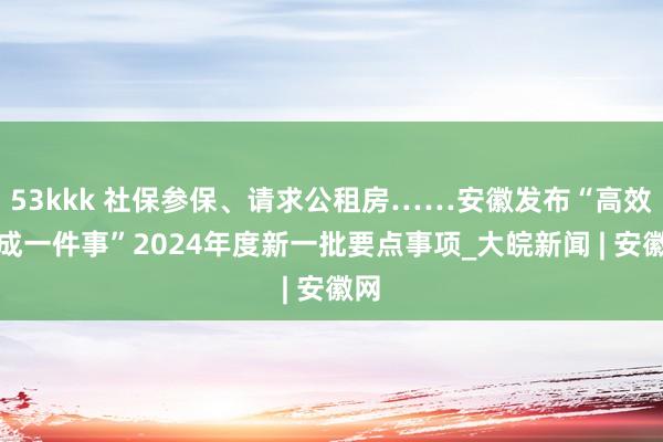 53kkk 社保参保、请求公租房……安徽发布“高效办成一件事”2024年度新一批要点事项_大皖新闻 | 安徽网