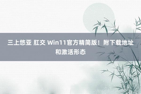 三上悠亚 肛交 Win11官方精简版！附下载地址和激活形态