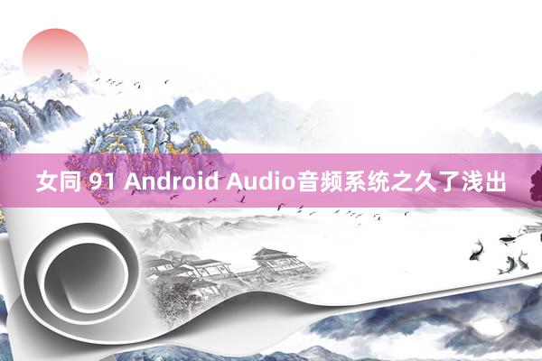 女同 91 Android Audio音频系统之久了浅出